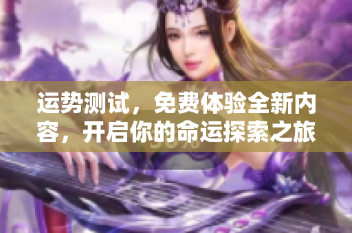 运势测试，免费体验全新内容，开启你的命运探索之旅！