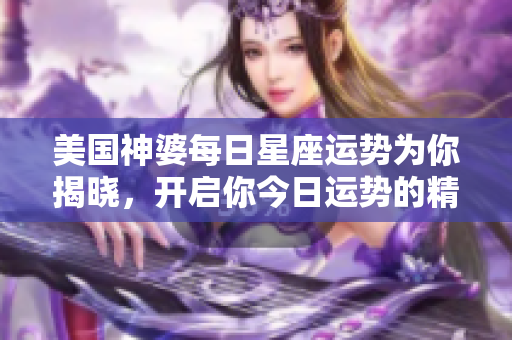 美国神婆每日星座运势为你揭晓，开启你今日运势的精彩旅程！
