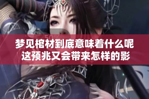 梦见棺材到底意味着什么呢 这预兆又会带来怎样的影响呢