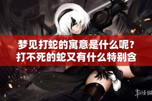 梦见打蛇的寓意是什么呢？打不死的蛇又有什么特别含义呢