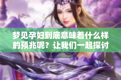 梦见孕妇到底意味着什么样的预兆呢？让我们一起探讨一下这个问题。
