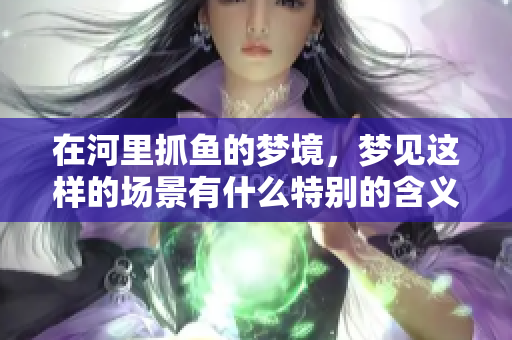 在河里抓鱼的梦境，梦见这样的场景有什么特别的含义呢