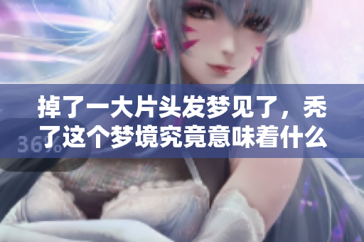 掉了一大片头发梦见了，秃了这个梦境究竟意味着什么呢