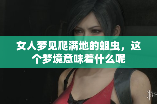 女人梦见爬满地的蛆虫，这个梦境意味着什么呢