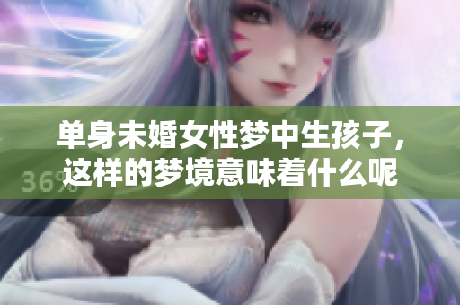单身未婚女性梦中生孩子，这样的梦境意味着什么呢