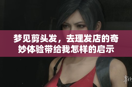 梦见剪头发，去理发店的奇妙体验带给我怎样的启示