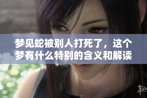 梦见蛇被别人打死了，这个梦有什么特别的含义和解读呢