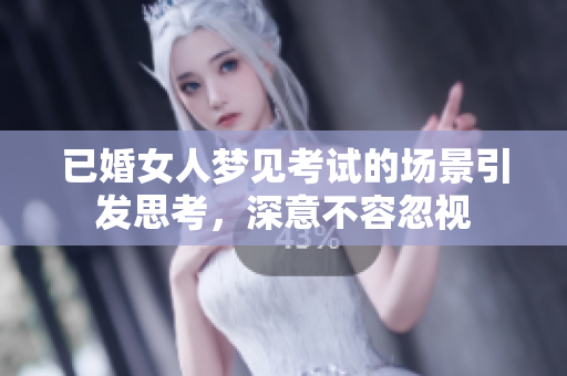 已婚女人梦见考试的场景引发思考，深意不容忽视