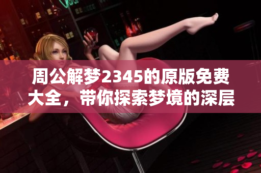 周公解梦2345的原版免费大全，带你探索梦境的深层含义与解读方法