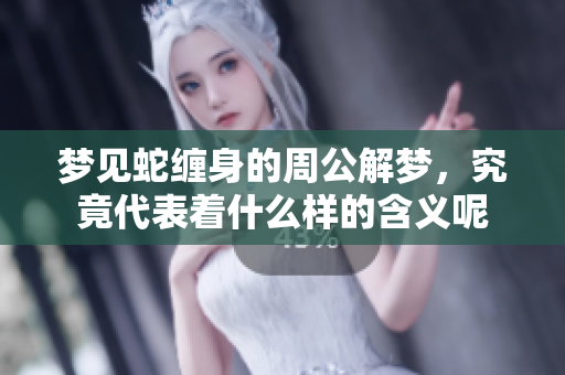 梦见蛇缠身的周公解梦，究竟代表着什么样的含义呢