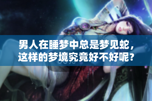 男人在睡梦中总是梦见蛇，这样的梦境究竟好不好呢？