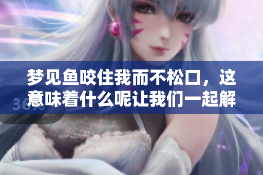 梦见鱼咬住我而不松口，这意味着什么呢让我们一起解读一下这个梦境