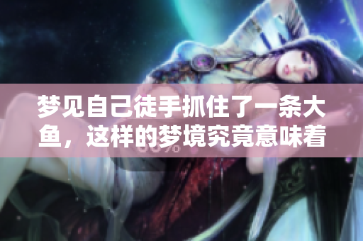 梦见自己徒手抓住了一条大鱼，这样的梦境究竟意味着什么呢