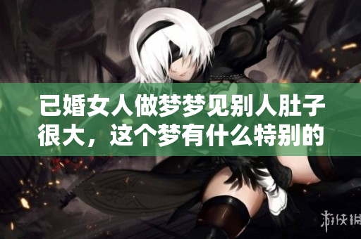已婚女人做梦梦见别人肚子很大，这个梦有什么特别的含义呢