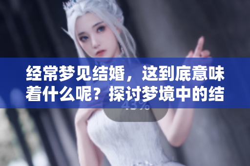 经常梦见结婚，这到底意味着什么呢？探讨梦境中的结婚象征含义。