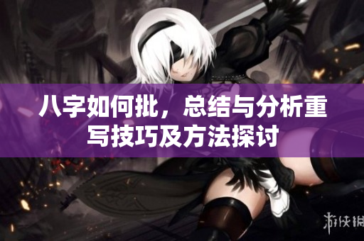 八字如何批，总结与分析重写技巧及方法探讨