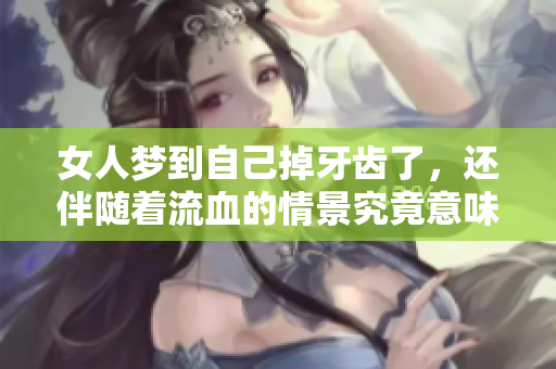 女人梦到自己掉牙齿了，还伴随着流血的情景究竟意味着什么呢