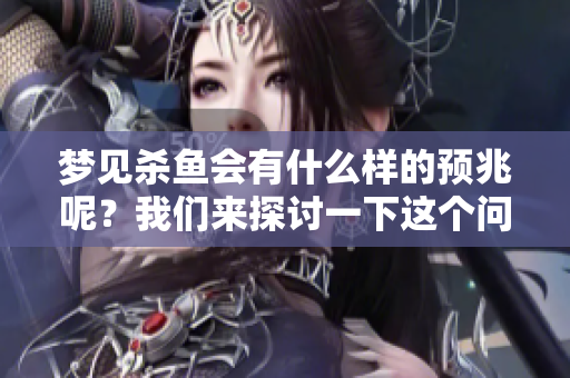 梦见杀鱼会有什么样的预兆呢？我们来探讨一下这个问题。