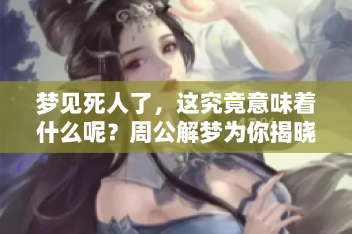 梦见死人了，这究竟意味着什么呢？周公解梦为你揭晓真相！