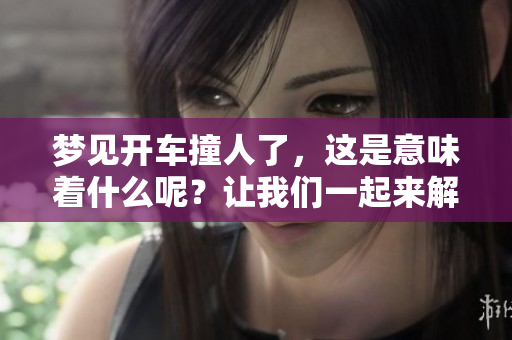 梦见开车撞人了，这是意味着什么呢？让我们一起来解析一下梦的含义。