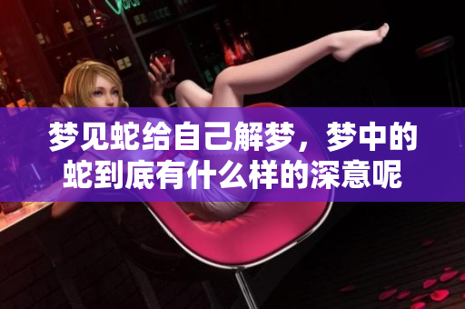 梦见蛇给自己解梦，梦中的蛇到底有什么样的深意呢