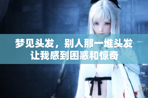 梦见头发，别人那一堆头发让我感到困惑和惊奇