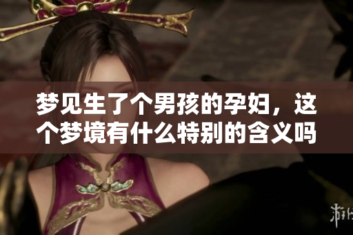 梦见生了个男孩的孕妇，这个梦境有什么特别的含义吗