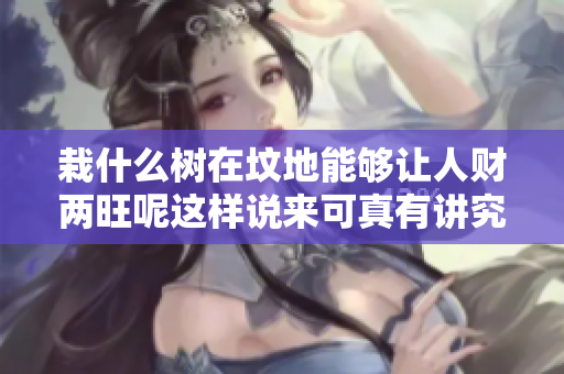 栽什么树在坟地能够让人财两旺呢这样说来可真有讲究