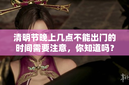 清明节晚上几点不能出门的时间需要注意，你知道吗？
