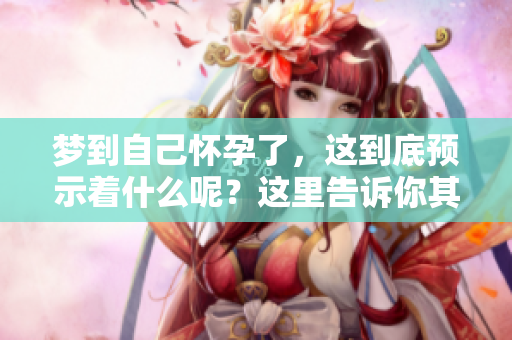 梦到自己怀孕了，这到底预示着什么呢？这里告诉你其中的含义。