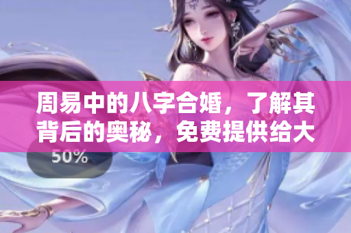 周易中的八字合婚，了解其背后的奥秘，免费提供给大家解析与指导