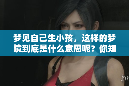 梦见自己生小孩，这样的梦境到底是什么意思呢？你知道吗？