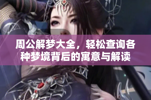 周公解梦大全，轻松查询各种梦境背后的寓意与解读