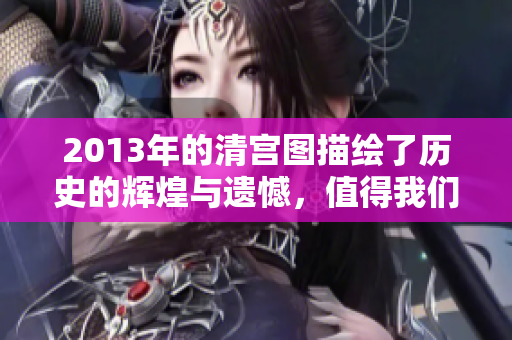 2013年的清宫图描绘了历史的辉煌与遗憾，值得我们深入探讨与回味。