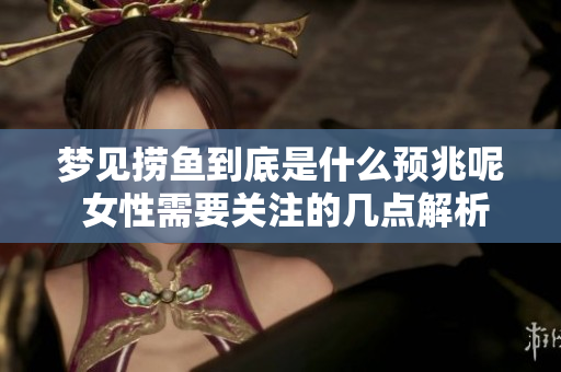 梦见捞鱼到底是什么预兆呢 女性需要关注的几点解析