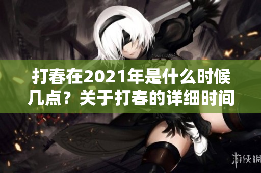 打春在2021年是什么时候几点？关于打春的详细时间揭秘