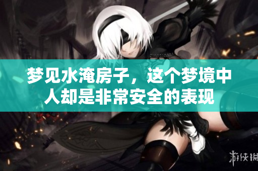 梦见水淹房子，这个梦境中人却是非常安全的表现