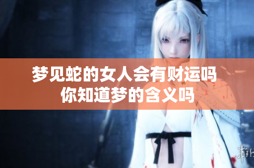 梦见蛇的女人会有财运吗 你知道梦的含义吗