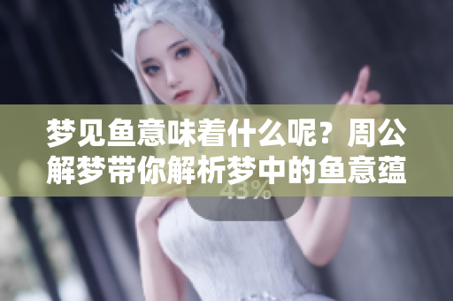 梦见鱼意味着什么呢？周公解梦带你解析梦中的鱼意蕴。