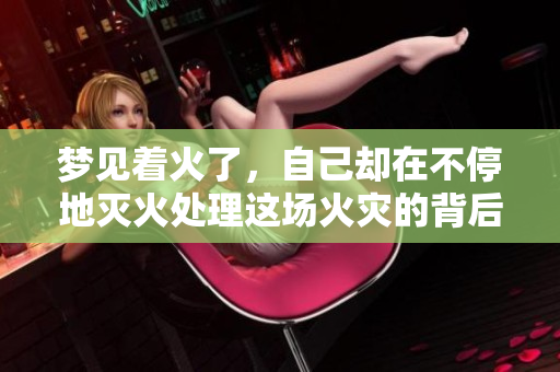 梦见着火了，自己却在不停地灭火处理这场火灾的背后意义