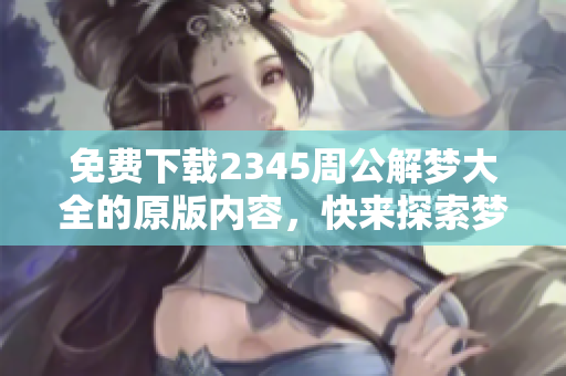 免费下载2345周公解梦大全的原版内容，快来探索梦境背后的秘密吧