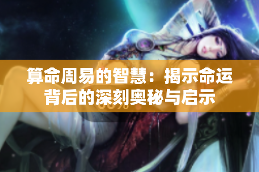 算命周易的智慧：揭示命运背后的深刻奥秘与启示