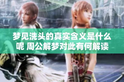 梦见洗头的真实含义是什么呢 周公解梦对此有何解读
