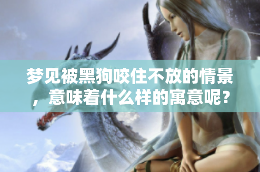 梦见被黑狗咬住不放的情景，意味着什么样的寓意呢？