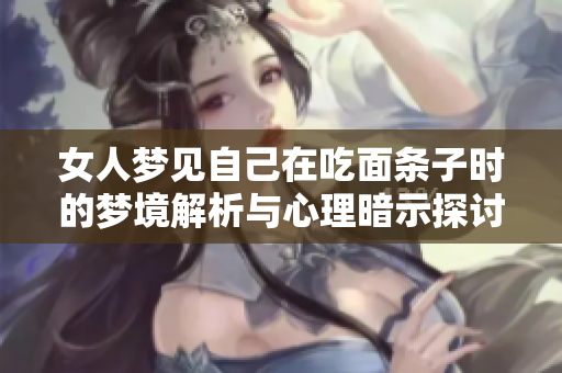 女人梦见自己在吃面条子时的梦境解析与心理暗示探讨