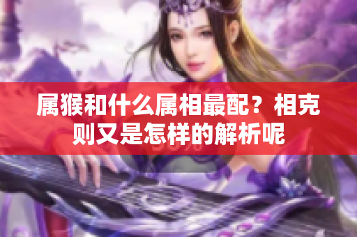 属猴和什么属相最配？相克则又是怎样的解析呢