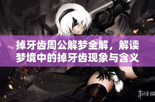 掉牙齿周公解梦全解，解读梦境中的掉牙齿现象与含义