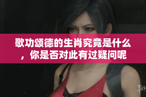 歌功颂德的生肖究竟是什么，你是否对此有过疑问呢