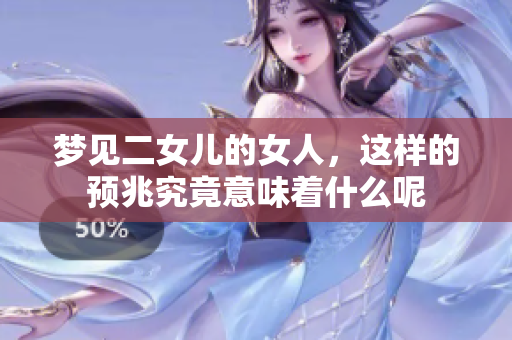 梦见二女儿的女人，这样的预兆究竟意味着什么呢