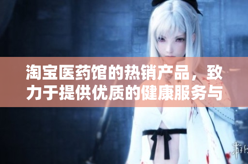 淘宝医药馆的热销产品，致力于提供优质的健康服务与保障。
